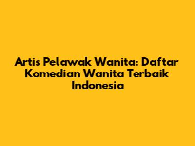 Artis Pelawak Wanita: Daftar Komedian Wanita Terbaik Indonesia
