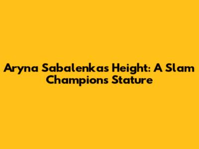 Aryna Sabalenka's Height: A Slam Champion's Stature