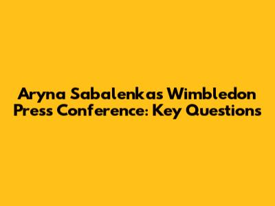 Aryna Sabalenka's Wimbledon Press Conference: Key Questions