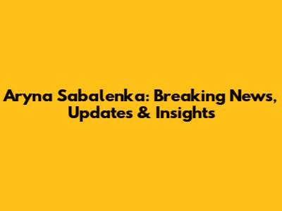 Aryna Sabalenka: Breaking News, Updates & Insights