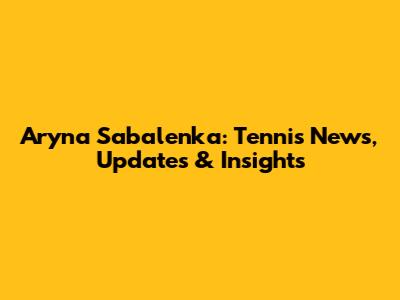 Aryna Sabalenka: Tennis News, Updates & Insights