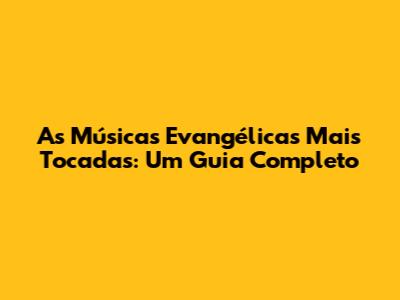 As Músicas Evangélicas Mais Tocadas: Um Guia Completo