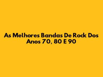 As Melhores Bandas De Rock Dos Anos 70, 80 E 90