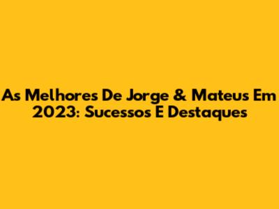 As Melhores De Jorge & Mateus Em 2023: Sucessos E Destaques