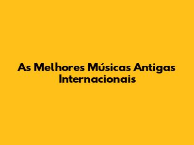 As Melhores Músicas Antigas Internacionais