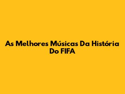 As Melhores Músicas Da História Do FIFA