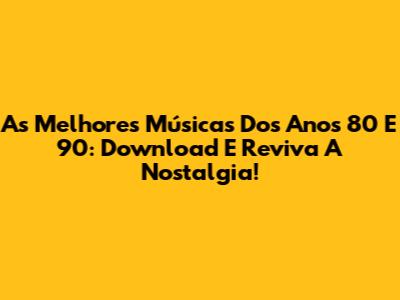 As Melhores Músicas Dos Anos 80 E 90: Download E Reviva A Nostalgia!