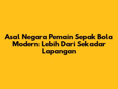 Asal Negara Pemain Sepak Bola Modern: Lebih Dari Sekadar Lapangan