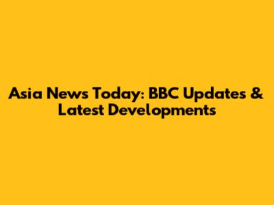 Asia News Today: BBC Updates & Latest Developments