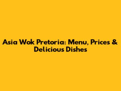 Asia Wok Pretoria: Menu, Prices & Delicious Dishes