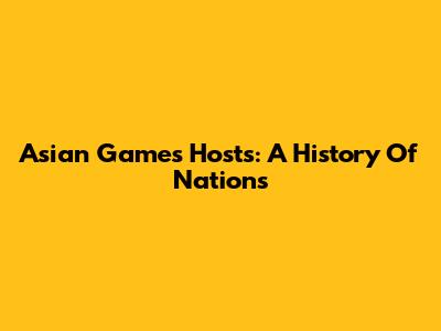 Asian Games Hosts: A History Of Nations