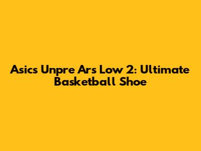 Asics Unpre Ars Low 2: Ultimate Basketball Shoe