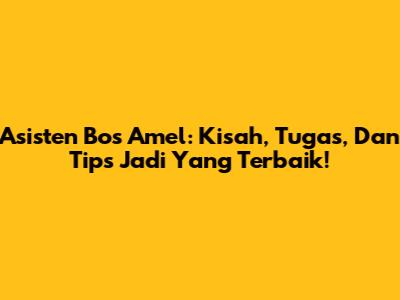 Asisten Bos Amel: Kisah, Tugas, Dan Tips Jadi Yang Terbaik!