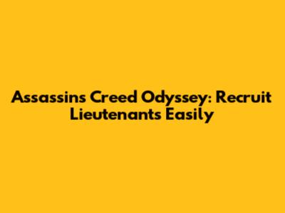 Assassin's Creed Odyssey: Recruit Lieutenants Easily