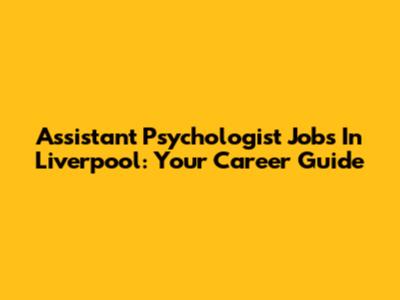 Assistant Psychologist Jobs In Liverpool: Your Career Guide