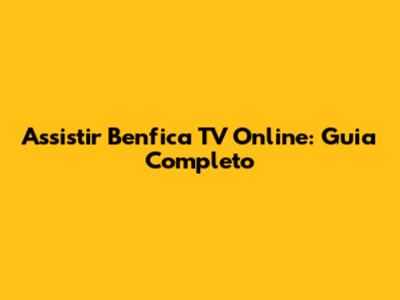 Assistir Benfica TV Online: Guia Completo