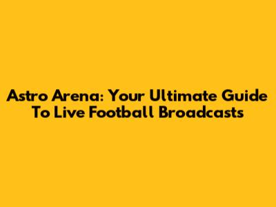 Astro Arena: Your Ultimate Guide To Live Football Broadcasts