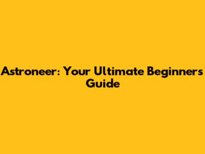 Astroneer: Your Ultimate Beginner's Guide