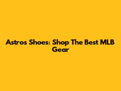 Astros Shoes: Shop The Best MLB Gear