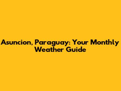 Asuncion, Paraguay: Your Monthly Weather Guide
