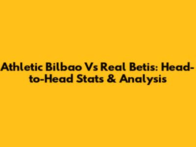 Athletic Bilbao Vs Real Betis: Head-to-Head Stats & Analysis