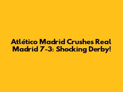 Atlético Madrid Crushes Real Madrid 7-3: Shocking Derby!