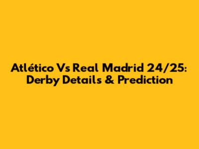 Atlético Vs Real Madrid 24/25: Derby Details & Prediction