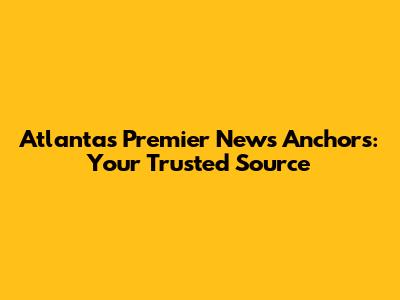 Atlanta's Premier News Anchors: Your Trusted Source