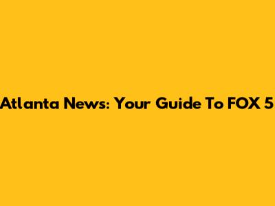 Atlanta News: Your Guide To FOX 5