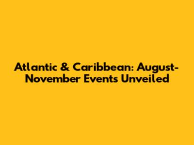 Atlantic & Caribbean: August-November Events Unveiled