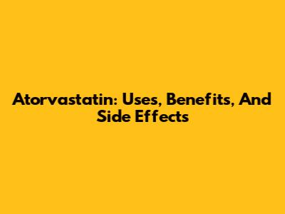 Atorvastatin: Uses, Benefits, And Side Effects