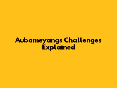 Aubameyang's Challenges Explained