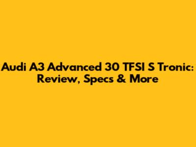 Audi A3 Advanced 30 TFSI S Tronic: Review, Specs & More