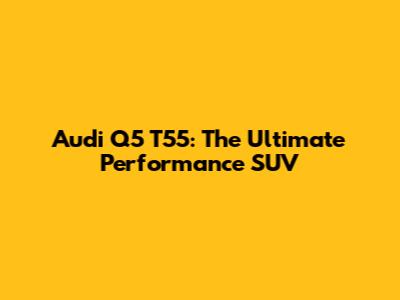 Audi Q5 T55: The Ultimate Performance SUV