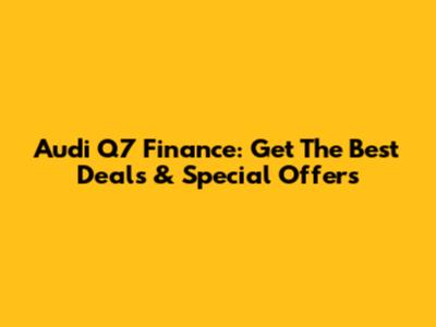 Audi Q7 Finance: Get The Best Deals & Special Offers