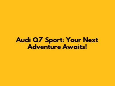 Audi Q7 Sport: Your Next Adventure Awaits!