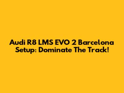 Audi R8 LMS EVO 2 Barcelona Setup: Dominate The Track!
