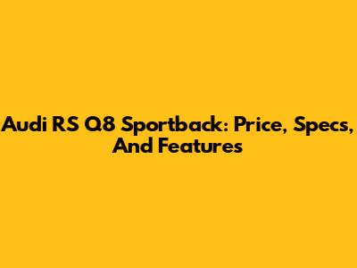 Audi RS Q8 Sportback: Price, Specs, And Features