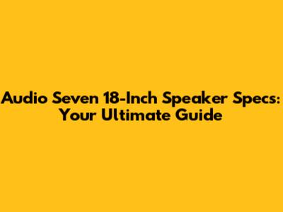 Audio Seven 18-Inch Speaker Specs: Your Ultimate Guide