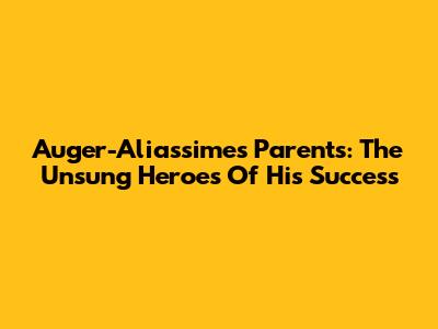 Auger-Aliassime's Parents: The Unsung Heroes Of His Success