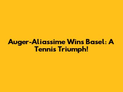 Auger-Aliassime Wins Basel: A Tennis Triumph!