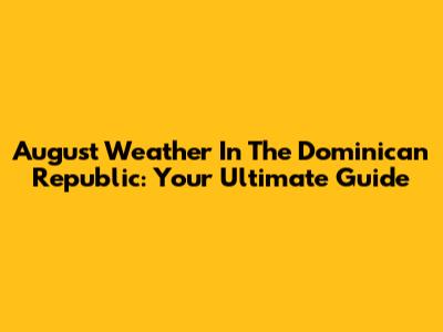 August Weather In The Dominican Republic: Your Ultimate Guide