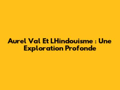 Aurel Val Et L'Hindouisme : Une Exploration Profonde