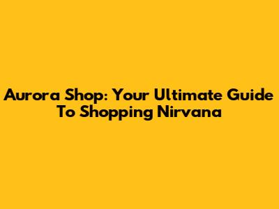 Aurora Shop: Your Ultimate Guide To Shopping Nirvana