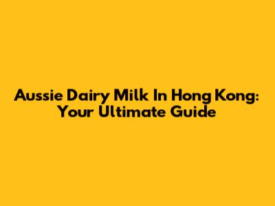 Aussie Dairy Milk In Hong Kong: Your Ultimate Guide