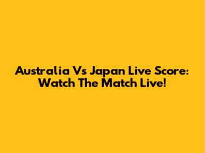 Australia Vs Japan Live Score: Watch The Match Live!
