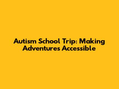 Autism School Trip: Making Adventures Accessible