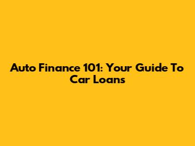 Auto Finance 101: Your Guide To Car Loans