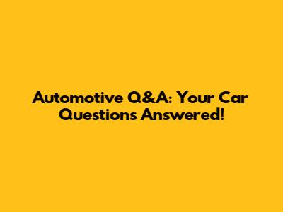 Automotive Q&A: Your Car Questions Answered!