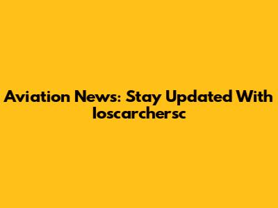 Aviation News: Stay Updated With Ioscarchersc